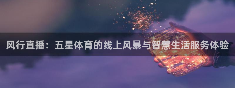 风行直播：五星体育的线上风暴与智慧生活服务体验