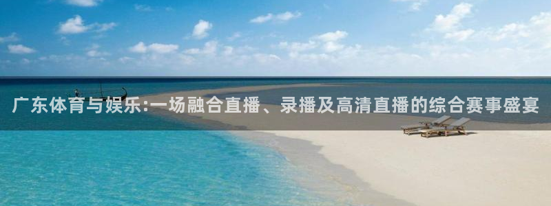 广东体育与娱乐:一场融合直播、录播及高清直播的综合赛事盛宴