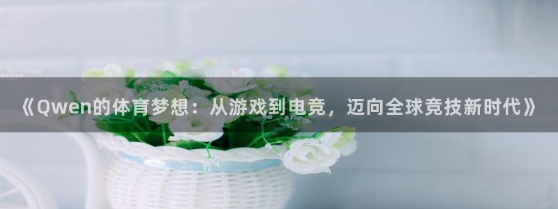 《Qwen的体育梦想：从游戏到电竞，迈向全球竞技新时代》