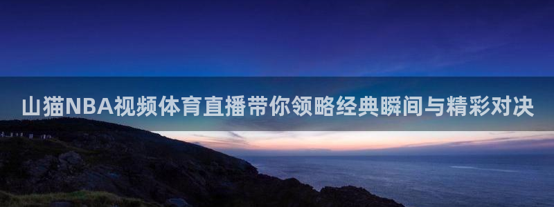 山猫NBA视频体育直播带你领略经典瞬间与精彩对决