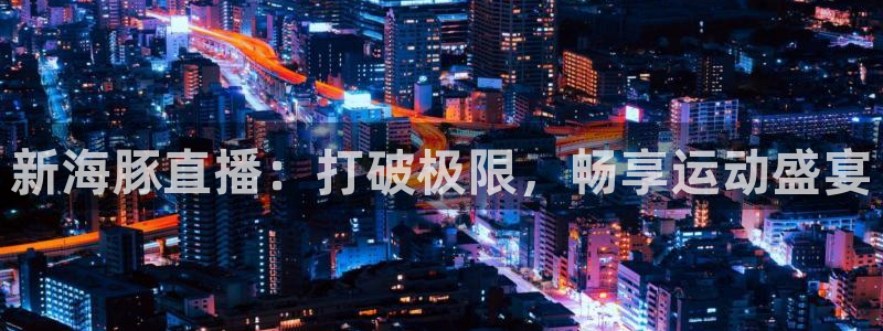新海豚直播：打破极限，畅享运动盛宴