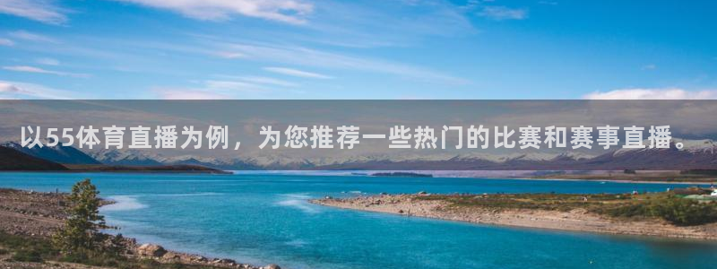 以55体育直播为例，为您推荐一些热门的比赛和赛事直播。